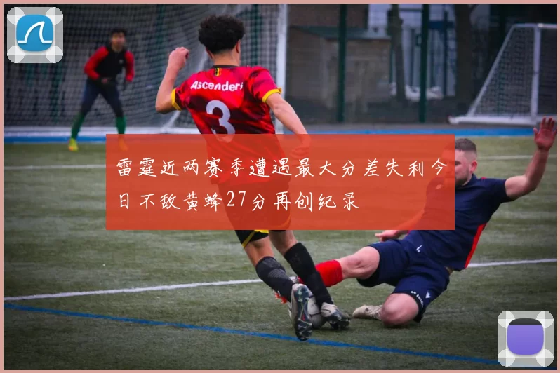 雷霆近两赛季遭遇最大分差失利今日不敌黄蜂27分再创纪录