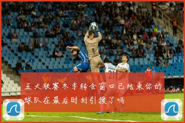 五大联赛冬季转会窗口已结束你的球队在最后时刻引援了吗