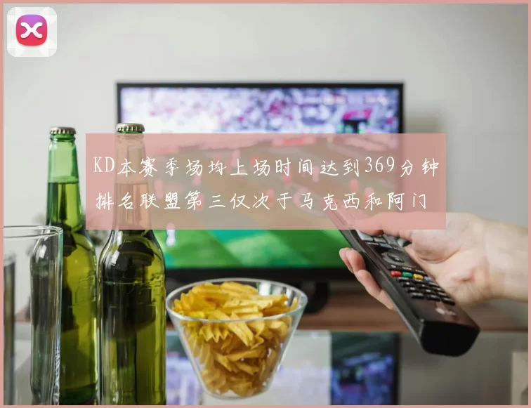 KD本赛季场均上场时间达到369分钟排名联盟第三仅次于马克西和阿门