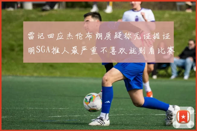 雷记回应杰伦布朗质疑称无证据证明SGA推人最严重不喜欢就别看比赛