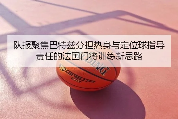 队报聚焦巴特兹分担热身与定位球指导责任的法国门将训练新思路
